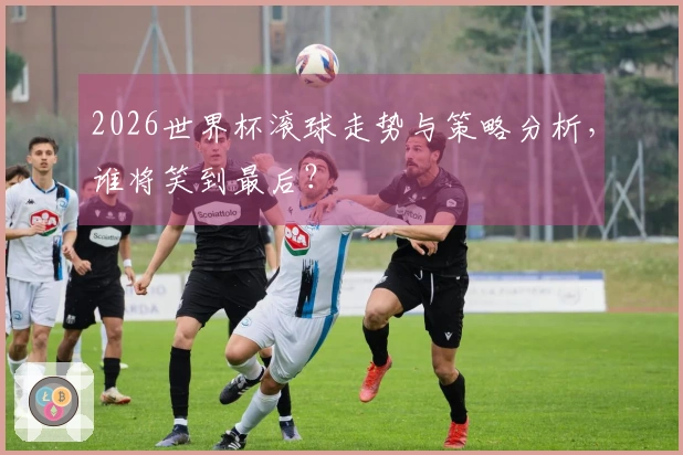 2026世界杯滚球走势与策略分析，谁将笑到最后？