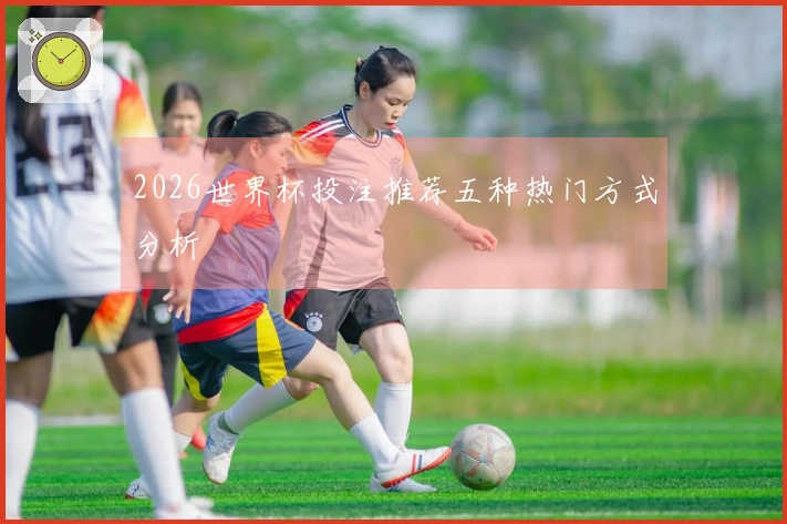 2026世界杯投注推荐五种热门方式分析