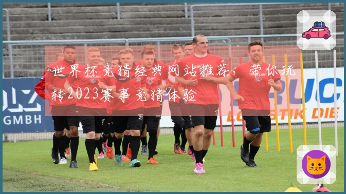 世界杯竞猜经典网站推荐，带你玩转2023赛事竞猜体验