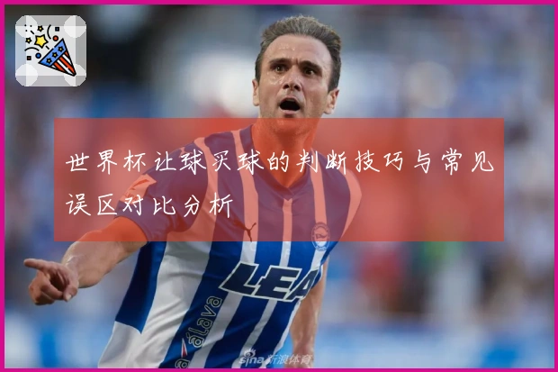 世界杯让球买球的判断技巧与常见误区对比分析
