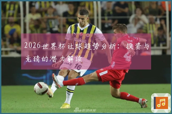 2026世界杯让球趋势分析：投资与竞猜的潜力解读