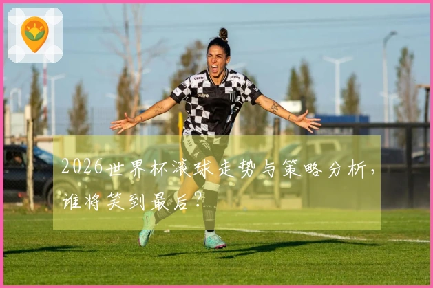 2026世界杯滚球走势与策略分析，谁将笑到最后？