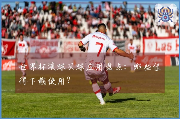 世界杯滚球买球应用盘点：哪些值得下载使用？
