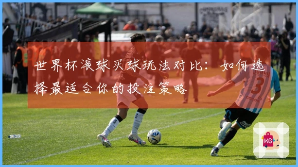 世界杯滚球买球玩法对比：如何选择最适合你的投注策略