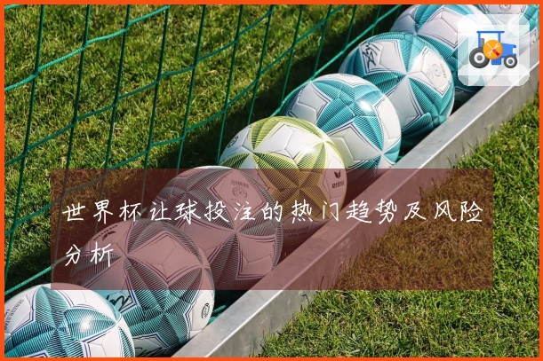 世界杯让球投注的热门趋势及风险分析