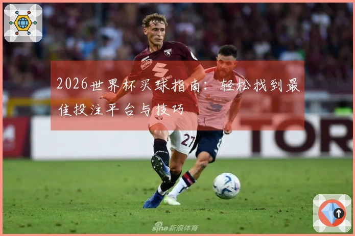 2026世界杯买球指南：轻松找到最佳投注平台与技巧