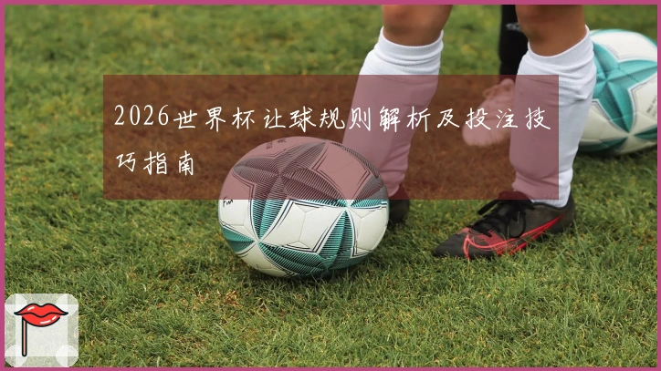 2026世界杯让球规则解析及投注技巧指南