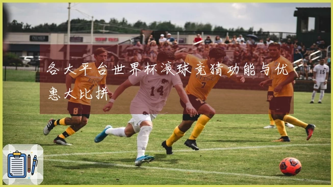 各大平台世界杯滚球竞猜功能与优惠大比拼
