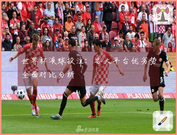 世界杯滚球投注：各大平台优劣势全面对比分析